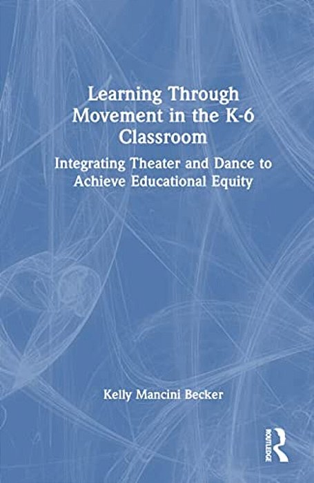 Learning Through Movement In The K-6 Classroom: Integrating Theater And Dance To Achieve Educational Equity-..