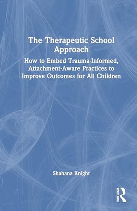 The Therapeutic School Approach: How To Embed Trauma-Informed, Attachment-Aware Practices To Improve Outcomes For All Children-..