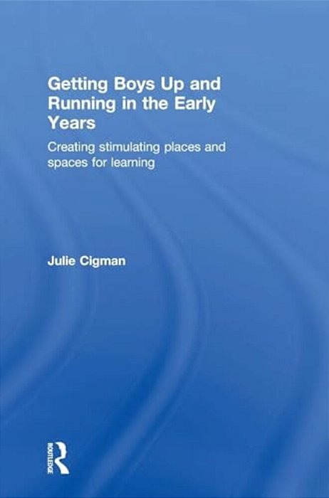Getting Boys Up And Running In The Early Years: Creating Stimulating Places And Spaces For Learning-..