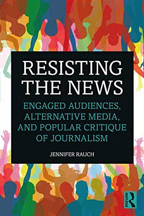 Resisting The News: Engaged Audiences, Alternative Media, And Popular Critique Of Journalism-..