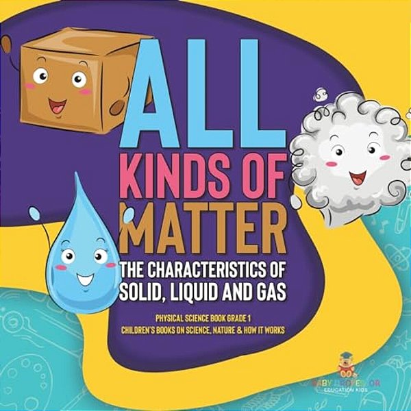 All Kinds Of Matter: The Characteristics Of Solid, Liquid And Gas Physical Science Book Grade 1 Children's Books On Science, Nature & How It Works-..