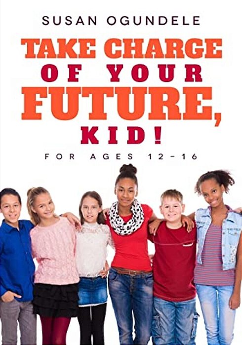 Take Charge Of Your Future, Kid!: (For Ages 12-16)-..