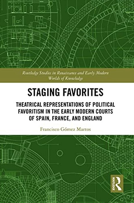 Staging Favorites: Theatrical Representations Of Political Favoritism In The Early Modern Courts Of Spain, France, And England-..