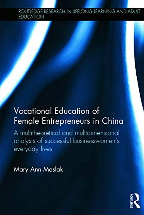 Vocational Education Of Female Entrepreneurs In China: A Multitheoretical And Multidimensional Analysis Of Successful Businesswomen's Everyday Lives-..