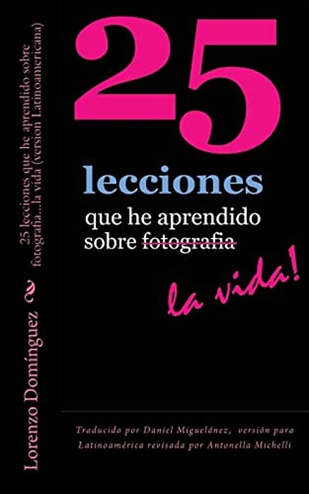 25 Lecciones Que He Aprendido Sobre Fotografia... La Vida (Version Latinoamericana): Traducido Por Daniel Miguelánez, Versión Para Latinoamérica Revisa-..