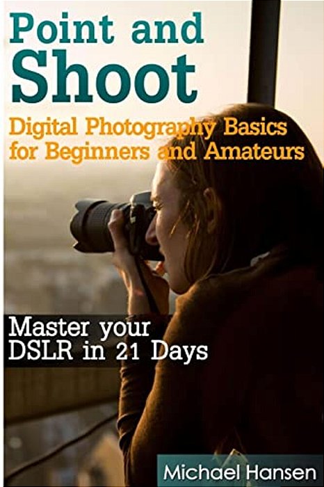 Point And Shoot: Digital Photography Basics For Beginners And Amateurs: Master Your Dslr In 21 Days-..
