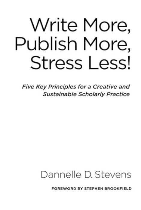Write More, Publish More, Stress Less!: Five Key Principles For A Creative And Sustainable Scholarly Practice-..