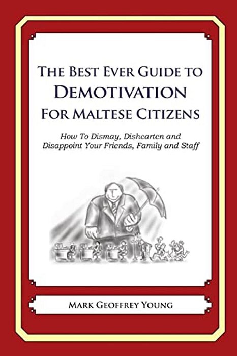 The Best Ever Guide To Demotivation For Maltese Citizens: How To Dismay, Dishearten And Disappoint Your Friends, Family And Staff-..