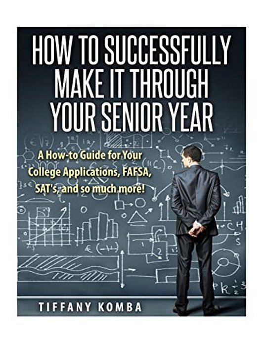 How To Successfully Make It Through Your Senior Year: A How-To Guide For Your College Applications, Fafsa, Sat's And So Much More!-..