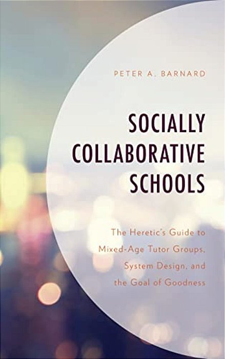 Socially Collaborative Schools: The Heretic's Guide To Mixed-Age Tutor Groups, System Design, And The Goal Of Goodness-..