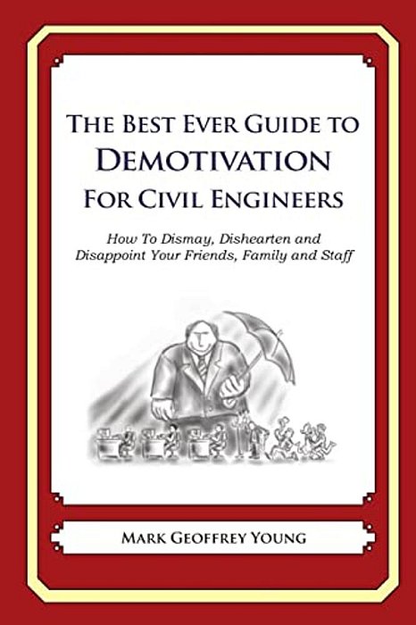 The Best Ever Guide To Demotivation For Civil Engineers: How To Dismay, Dishearten And Disappoint Your Friends, Family And Staff-..