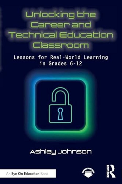 Unlocking The Career And Technical Education Classroom: Lessons For Real-World Learning In Grades 6-12-..