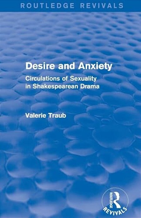 Desire And Anxiety (Routledge Revivals): Circulations Of Sexuality In Shakespearean Drama-..
