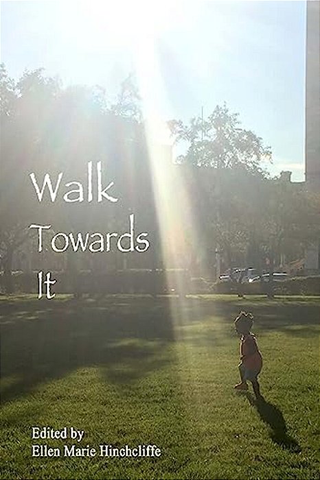 Walk Towards It: An Anthology Of Urgent Writing, Lists To Remember, Love Letters To Carry With You For Inauguration Day January 20Th, 2017 And Beyond. -..