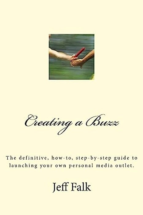 Creating A Buzz: The Definitive, How-To, Step-By-step Guide To Launching Your Own Personal Media Outlet. -..