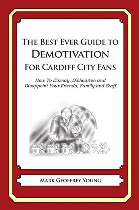 The Best Ever Guide To Demotivation For Cardiff City Fans: How To Dismay, Dishearten And Disappoint Your Friends, Family And Staff-..