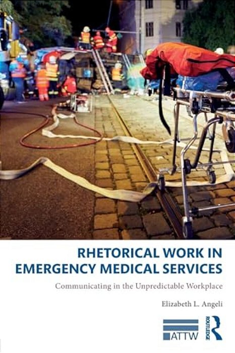 Rhetorical Work In Emergency Medical Services: Communicating In The Unpredictable Workplace-..