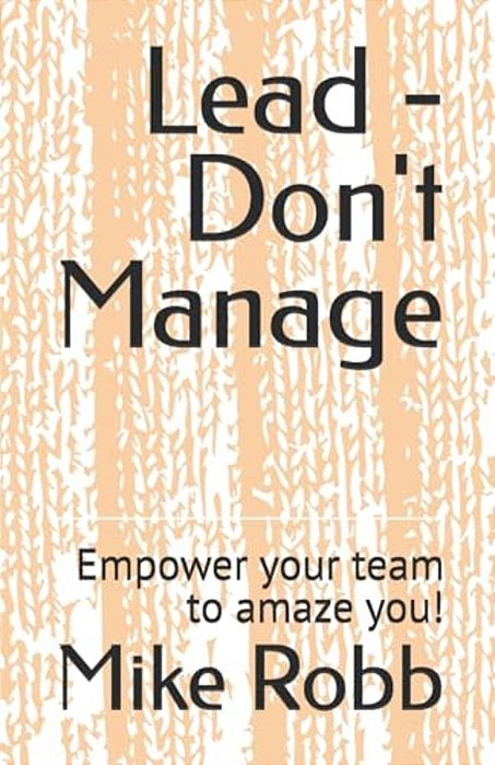 Lead - Don't Manage: Empower Your Team To Amaze You!-..
