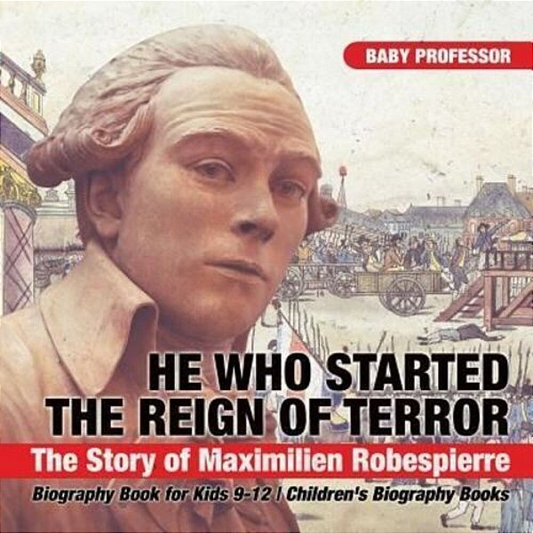 He Who Started The Reign Of Terror: The Story Of Maximilien Robespierre - Biography Book For Kids 9-12 Children's Biography Books-..