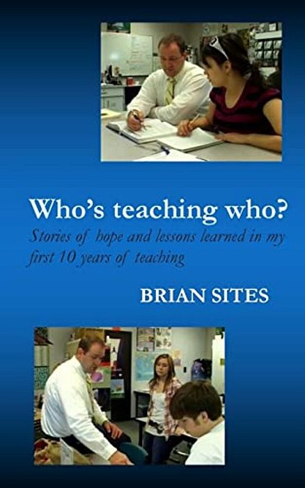 Who's Teaching Who?: Stories Of Hope And Lessons Learned In My First 10 Years Of Teaching-..
