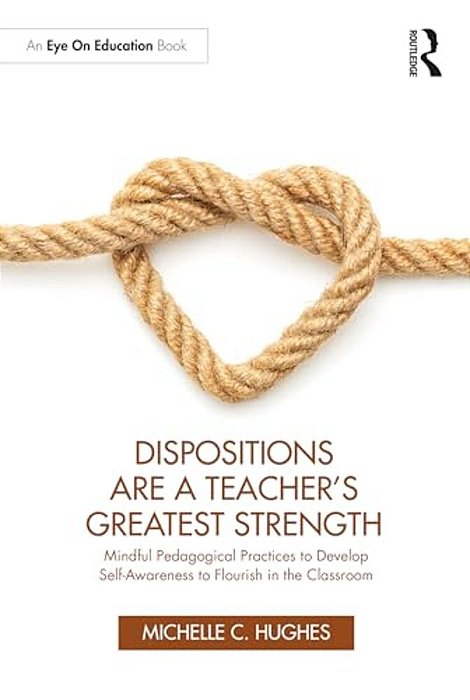 Dispositions Are A Teacher's Greatest Strength: Mindful Pedagogical Practices To Develop Self-Awareness To Flourish In The Classroom-..