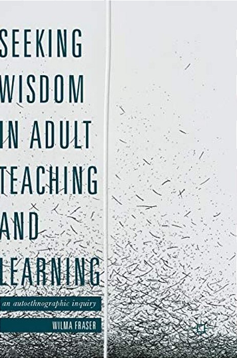 Seeking Wisdom In Adult Teaching And Learning: An Autoethnographic Inquiry-..