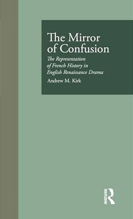 The Mirror Of Confusion: The Representation Of French History In English Renaissance Drama-..