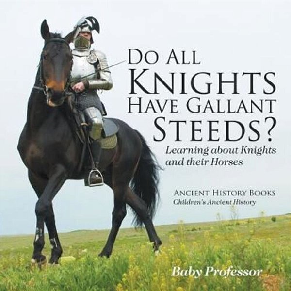Do All Knights Have Gallant Steeds? Learning About Knights And Their Horses - Ancient History Books Children's Ancient History-..
