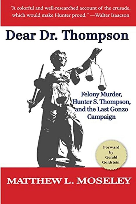 Dear Dr. Thompson: Felony Murder, Hunter S. Thompson And The Last Gonzo Campaign-..