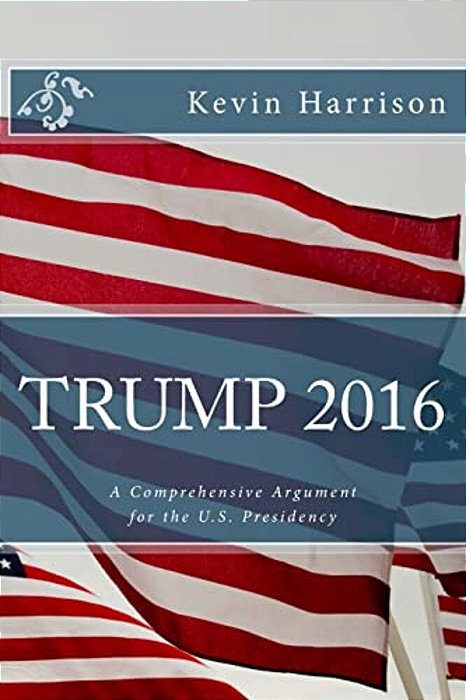 Trump 2016: A Comprehensive Argument For The U. S. Presidency-..