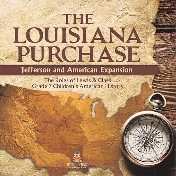 The Louisiana Purchase: Jefferson And American Expansion The Roles Of Lewis & Clark Grade 7 Children's American History-..