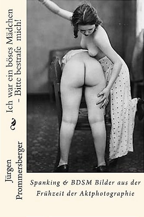 Ich War Ein Böses Mädchen - Bitte Bestrafe Mich!: Spanking & Bdsm Bilder Aus Der Frühzeit Der Aktphotographie-..