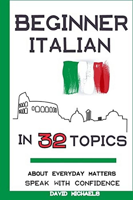 Beginner Italian In 32 Topics: Speak With Confidence About Everyday Matters. -..