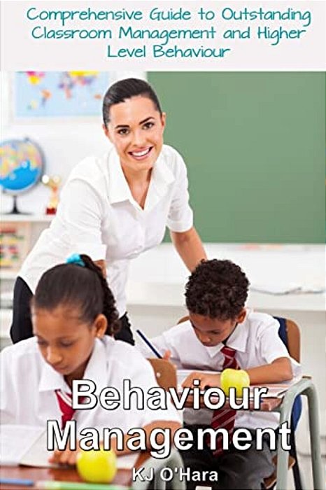 Behaviour Management: Comprehensive Guide To Outstanding Classroom Management And Higher Level Behaviour (2014 Edition)-..