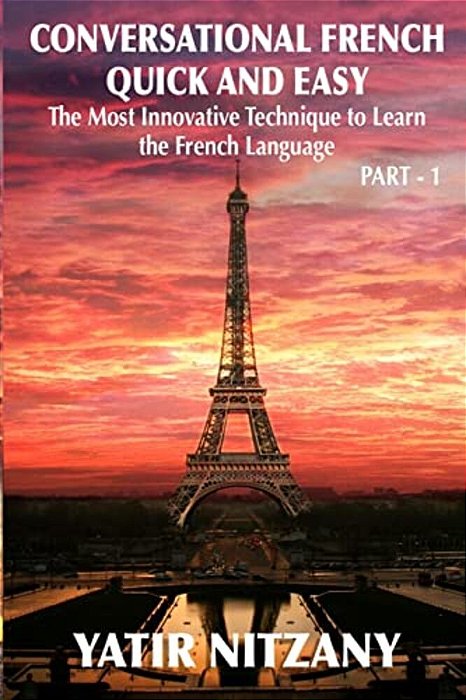 Conversational French Quick And Easy: The Most Innovative And Revolutionary Technique To Learn The French Language. For Beginners, Intermediate, And A-..