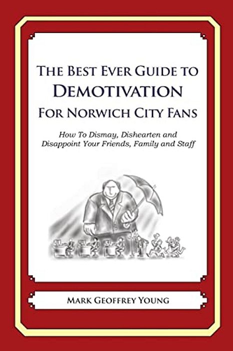 The Best Ever Guide To Demotivation For Norwich City Fans: How To Dismay, Dishearten And Disappoint Your Friends, Family And Staff-..