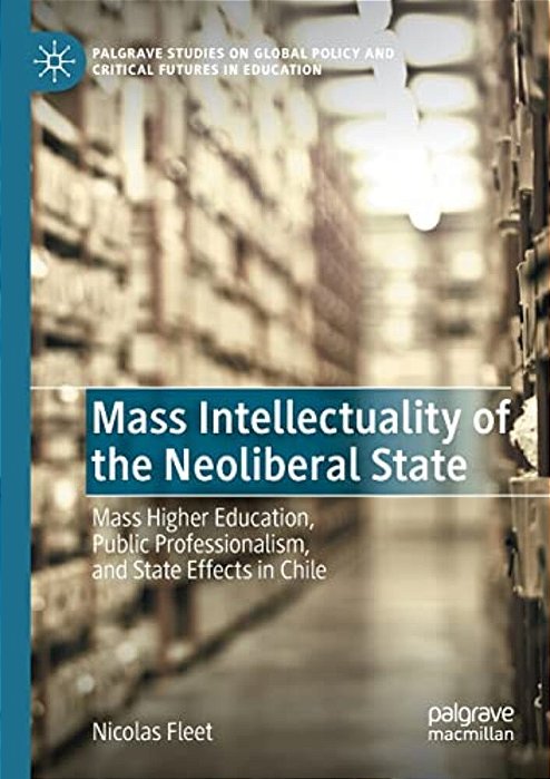Mass Intellectuality Of The Neoliberal State: Mass Higher Education, Public Professionalism, And State Effects In Chile-..