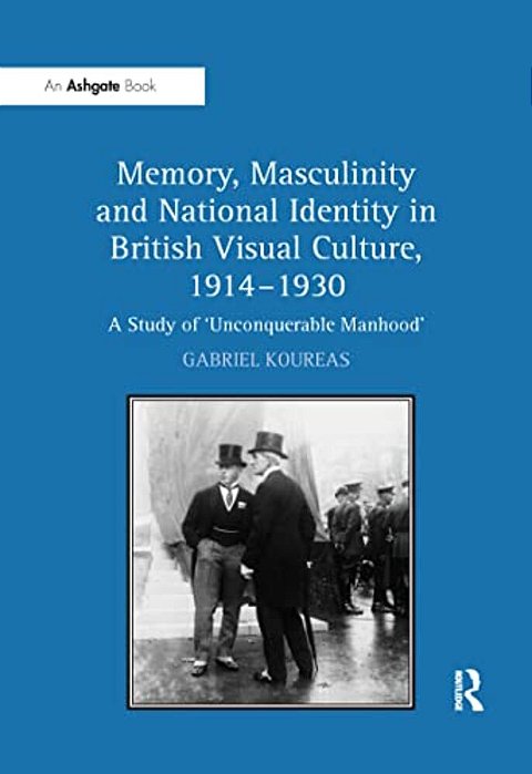 Memory, Masculinity And National Identity In British Visual Culture, 1914-1930: A Study Of 'Unconquerable Manhood'-..