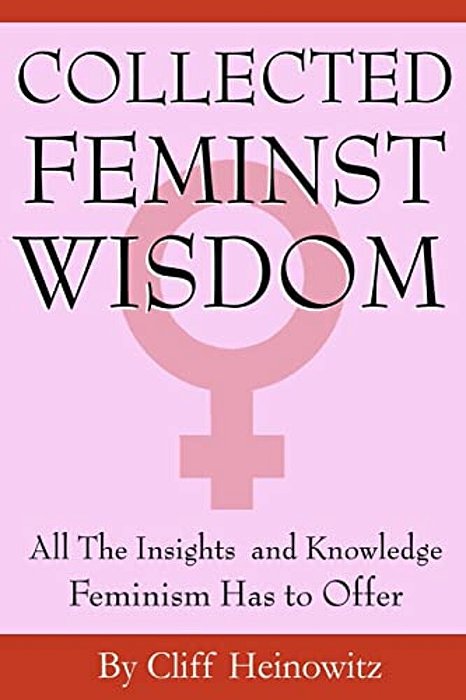 Collected Feminist Wisdom: All The Insights And Knowledge Feminism Has To Offer-..