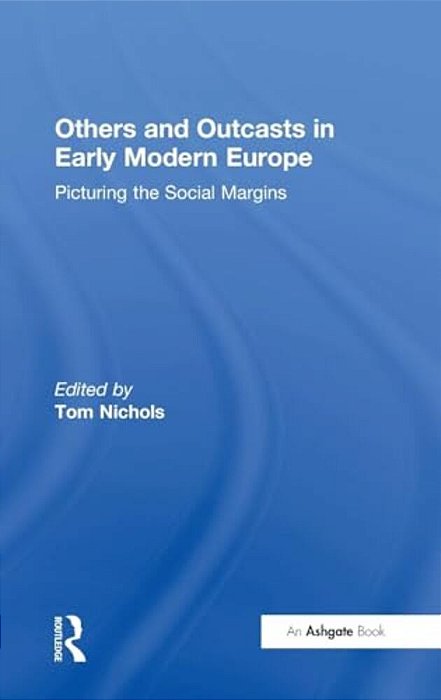 Others And Outcasts In Early Modern Europe: Picturing The Social Margins-..