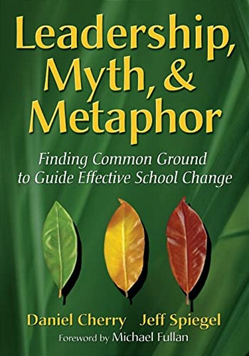 Leadership, Myth, & Metaphor: Finding Common Ground To Guide Effective School Change-..