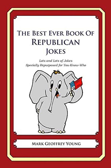 The Best Ever Book Of Republican Jokes: Lots And Lots Of Jokes Specially Repurposed For You-Know-who-..