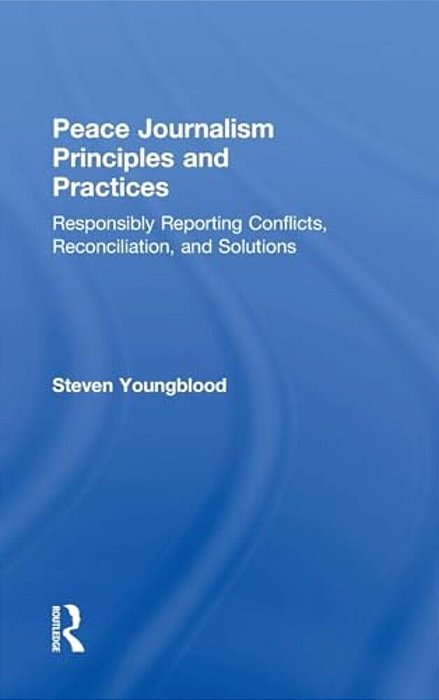 Peace Journalism Principles And Practices: Responsibly Reporting Conflicts, Reconciliation, And Solutions-..