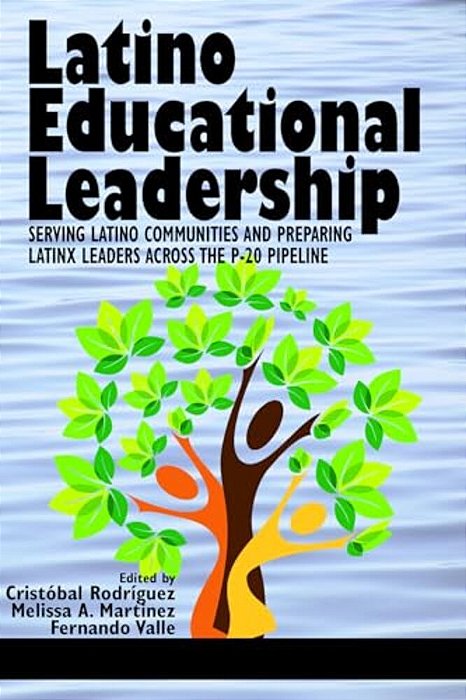 Latino Educational Leadership: Serving Latino Communities And Preparing Latinx Leaders Across The P-20 Pipeline-..