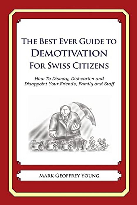 The Best Ever Guide To Demotivation For Swiss Citizens: How To Dismay, Dishearten And Disappoint Your Friends, Family And Staff-..