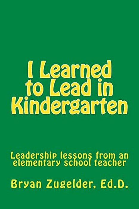 I Learned To Lead In Kindergarten: Leadership Lessons From An Elementary School Teacher-..