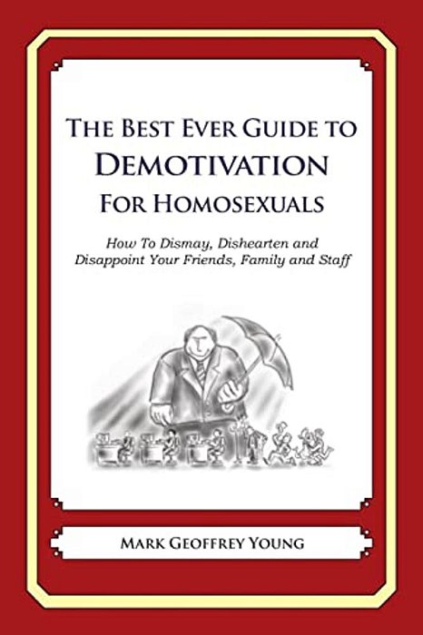 The Best Ever Guide To Demotivation For Homosexuals: How To Dismay, Dishearten And Disappoint Your Friends, Family And Staff-..