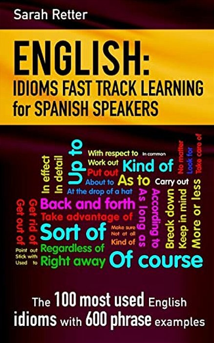 English: Idioms Fast Track Learning For Spanish Speakers: The 100 Most Used English Idioms With 600 Phrase Examples. -..