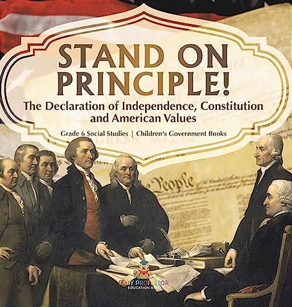 Stand On Principle!: The Declaration Of Independence, Constitution And American Values Grade 6 Social Studies Children's Government Books-..
