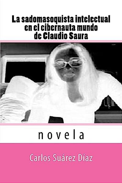 La Sadomasoquista Intelectual En El Cibernauta Mundo De Claudio Saura: Novela-..